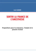 Couverture du livre « Sortir la France de l'anésthésie ; propositions pour la croissance, l'emploi et le pouvoir d'achat » de Jose Albano aux éditions Books On Demand