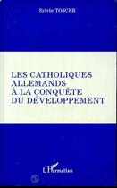 Couverture du livre « Les catholiques allemands à la conquête du développement » de Sylvie Toscer aux éditions Editions L'harmattan