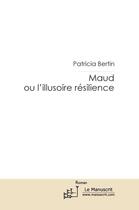 Couverture du livre « Maud ou l'illusoire résilience » de Patricia Bertin aux éditions Editions Le Manuscrit