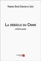 Couverture du livre « La débâcle du crime : L'ultime polar » de Francois Xavier Corazon De Jesus aux éditions Editions Du Net