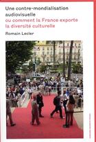 Couverture du livre « Une contre-mondialisation audiovisuelle ; ou comment la France exporte la diversité culturelle » de Romain Lecler aux éditions Sorbonne Universite Presses