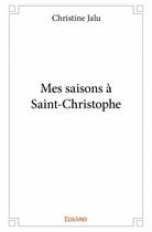 Couverture du livre « Mes saisons à Saint-Christophe » de Christine Jalu aux éditions Edilivre