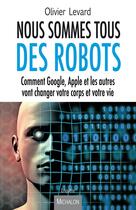 Couverture du livre « Nous sommes tous des robots ; comment Google, Apple et les autres vont changer votre corps et votre vie » de Olivier Levard aux éditions Editions Michalon