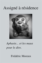 Couverture du livre « Assigné à résidence ; aphasie... et les maux pour le dire. » de Frederic Moreux aux éditions Librinova