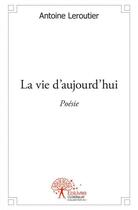 Couverture du livre « La vie d'aujourd'hui - poesie » de Antoine Leroutier aux éditions Edilivre