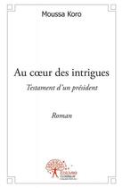 Couverture du livre « Au coeur des intrigues ; testament d'un président » de Moussa Koro aux éditions Edilivre
