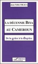 Couverture du livre « La décennie biya au Cameroun ; de la grâce à la disgrâce » de Jean-Tobie Okala aux éditions L'harmattan