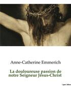 Couverture du livre « La douloureuse passion de notre Seigneur Jésus-Christ » de Anne-Catherine Emmerich aux éditions Culturea