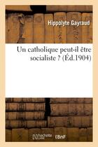 Couverture du livre « Un catholique peut-il etre socialiste ? » de Hippolyte Gayraud aux éditions Hachette Bnf