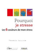 Couverture du livre « Pourquoi je stresse ? les 6 couleurs de mon stress » de Franck Jullien aux éditions Eyrolles