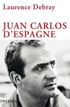 Couverture du livre « Juan Carlos d'Espagne » de Laurence Debray aux éditions Perrin