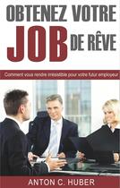 Couverture du livre « Obtenez votre job de rêve ; comment vous rendre irresistible pour votre futur employeur » de Anton C. Huber aux éditions Books On Demand