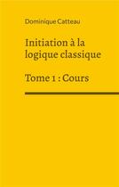 Couverture du livre « Initiation à la logique classique t.1 : cours » de Catteau Dominique aux éditions Books On Demand