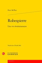 Couverture du livre « Robespierre : une vie révolutionnaire » de Peter Mcphee aux éditions Classiques Garnier
