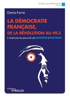 Couverture du livre « La démocratie française, de la Révolution au 49.3 : l'exercice du pouvoir de Danton à Macron » de Denis Ferre aux éditions Eyrolles