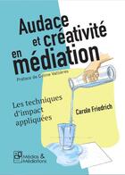 Couverture du livre « Audace et créativité en médiation - Les techniques d'impact appliquées : Les techniques d'impact appliquées » de Friedrich Carole aux éditions Medias & Mediations