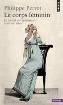 Couverture du livre « Le corps feminin ; XVIIIe-XIXe siècle ; le travail des apparences » de Philippe Perrot aux éditions Points