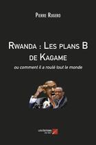 Couverture du livre « Rwanda : les plans B de Kagame ; ou comment il a roulé tout le monde » de Pierre Rugero aux éditions Editions Du Net