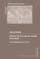 Couverture du livre « Histoire de la Coupe du monde de football : une mondialisation réussie » de Alfred Wahl aux éditions Peter Lang Ag