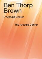 Couverture du livre « L'Arcadia Center / The Arcadia Center » de Ben Thorp Brown aux éditions Jeu De Paume