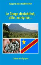 Couverture du livre « Le Congo déstabilisé, pillé, martyrisé... » de Lonsi Koko G-H. aux éditions L'atelier De L'egregore