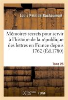 Couverture du livre « Mémoires secrets pour servir à l'histoire de la république des lettres en France depuis 1762 Tome 25 » de Bachaumont L P D. aux éditions Hachette Bnf