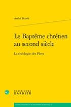 Couverture du livre « Le Baptême chrétien au second siècle : La théologie des Pères » de Andre Benoit aux éditions Classiques Garnier