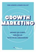 Couverture du livre « Growth marketing : engagez vos clients, fidélisez-les, faites-en des ambassadeurs » de Romain Saillant et Yann Leonardi aux éditions Eyrolles