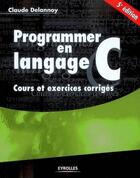 Couverture du livre « Programmer en langage C ; cours et exercices corrigés (5e édition) » de Claude Delannoy aux éditions Eyrolles