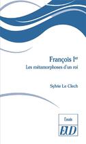 Couverture du livre « François Ier : les métamorphoses d'un roi » de Sylvie Le Clech aux éditions Pu De Dijon