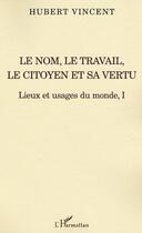 Couverture du livre « Le nom, le travail, le citoyen et sa vertu - lieux et usages du monde, i » de Hubert Vincent aux éditions L'harmattan