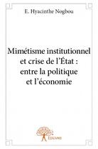 Couverture du livre « Mimétisme institutionnel et crise de l'Etat : entre la politique et l'économie » de E. Hyacinthe Nogbou aux éditions Edilivre