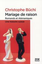 Couverture du livre « Mariage de raison ; Romands et Alémaniques, une histoire suisse » de Christophe Buchi aux éditions Zoe