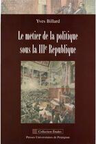 Couverture du livre « Métier de la politique sous la IIIe République » de Yves Billard aux éditions Pu De Perpignan