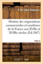 Couverture du livre « Histoire des negociations commerciales et maritimes de la france aux xviie et xviiie siecles, t3 » de Segur-Dupeyron P aux éditions Hachette Bnf