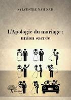 Couverture du livre « L'apologie du mariage : union sacrée » de Sylvestre Nah Nah aux éditions Edilivre