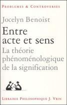 Couverture du livre « Entre acte et sens ; la théorie phénoménologique de la signification » de Jocelyn Benoist aux éditions Vrin