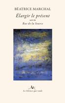 Couverture du livre « Elargir le present - suivi de rue de la source » de Beatrice Marchal aux éditions Le Silence Qui Roule