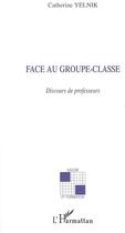 Couverture du livre « Face au groupe-classe ; discours de professeurs » de Catherine Yelnik aux éditions L'harmattan