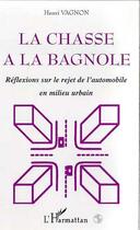 Couverture du livre « LA CHASSE A LA BAGNOLE : Réflexions sur le rejet de l'automobile en milieu urbain » de Henri Vagnon aux éditions Editions L'harmattan