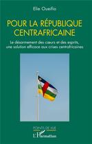 Couverture du livre « Pour la République centrafricaine : Le désarmement des coeurs et des esprits, une solution efficace aux crises centrafricaines » de Elie Oueifio aux éditions L'harmattan