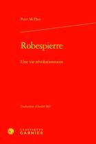 Couverture du livre « Robespierre : une vie révolutionnaire » de Peter Mcphee aux éditions Classiques Garnier