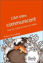 Couverture du livre « L'art d'être communicant ; avec les autres et avec soi-même » de Thierry Tournebise aux éditions Dangles