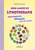 Couverture du livre « Mon cahier de lithothérapie pour soigner les enfants avec les pierres » de Murielle Toussaint aux éditions Mosaique Sante