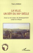 Couverture du livre « La ville, un défi du XXI siècle ; essais sur les enjeux de developpement urbain en Afrique » de Thierry Bangui aux éditions L'harmattan