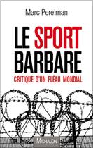 Couverture du livre « Le sport barbare critique d'un fléau mondial » de Marc Perelman aux éditions Michalon
