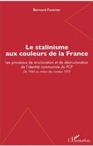 Couverture du livre « Le stalinisme aux couleurs de la France ; les processus de structuration et de destructuration de l'identité communiste du PCF, de 1945 au milieu des années 1970 » de Bernard Foutrier aux éditions L'harmattan