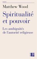 Couverture du livre « Spiritualité et pouvoir : les ambiguïtés de l'autorité religieuse » de Matthew Wood aux éditions Labor Et Fides