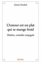 Couverture du livre « L'amour est un plat qui se mange froid ; théâtre, comédie conjugale » de Alexis Deubel aux éditions Edilivre