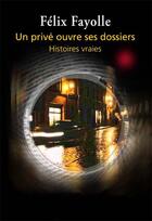 Couverture du livre « Un privé ouvre ses dossiers ; histoires vraies » de Felix Fayolle aux éditions La Compagnie Litteraire